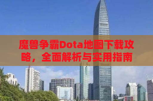 魔兽争霸Dota地图下载攻略，全面解析与实用指南
